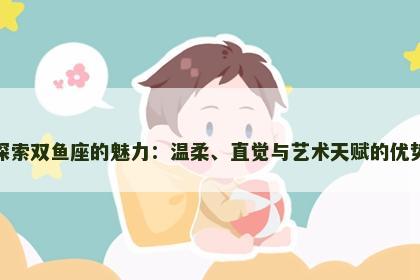 探索双鱼座的魅力：温柔、直觉与艺术天赋的优势