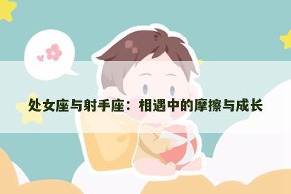 处女座与射手座：相遇中的摩擦与成长