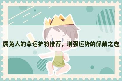 属兔人的幸运护符推荐，增强运势的佩戴之选