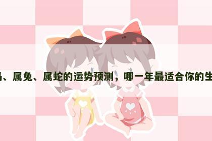 属马、属兔、属蛇的运势预测，哪一年最适合你的生肖？