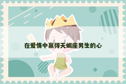 在爱情中赢得天蝎座男生的心