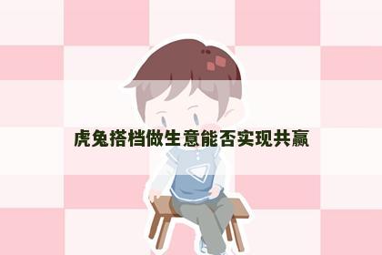 虎兔搭档做生意能否实现共赢