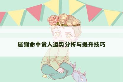 属猴命中贵人运势分析与提升技巧