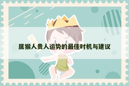 属猴人贵人运势的最佳时机与建议