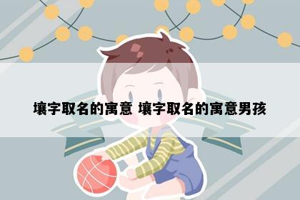 壤字取名的寓意 壤字取名的寓意男孩