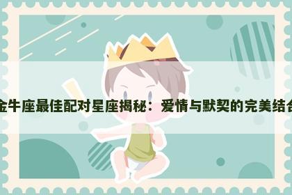 金牛座最佳配对星座揭秘：爱情与默契的完美结合