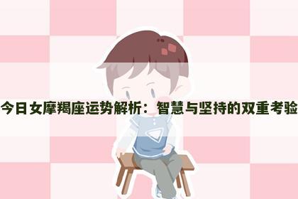 今日女摩羯座运势解析：智慧与坚持的双重考验