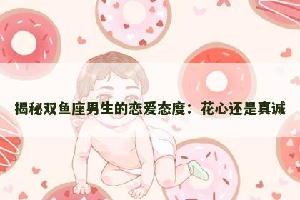 揭秘双鱼座男生的恋爱态度：花心还是真诚