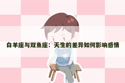 白羊座与双鱼座：天生的差异如何影响感情