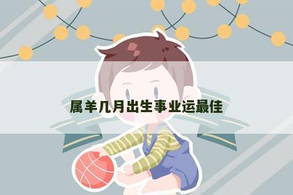 属羊几月出生事业运最佳