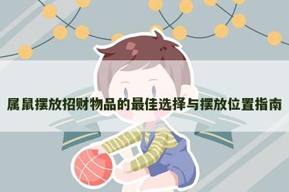 属鼠摆放招财物品的最佳选择与摆放位置指南