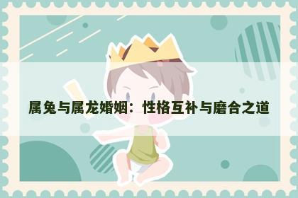 属兔与属龙婚姻：性格互补与磨合之道