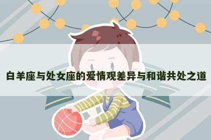 白羊座与处女座的爱情观差异与和谐共处之道