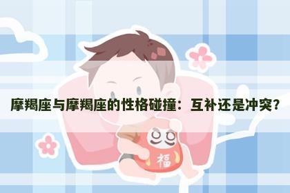 摩羯座与摩羯座的性格碰撞：互补还是冲突？