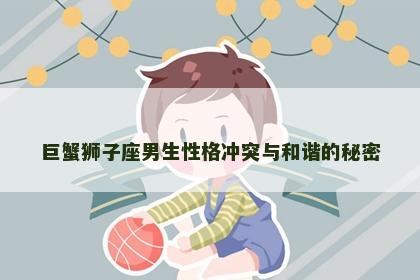 巨蟹狮子座男生性格冲突与和谐的秘密