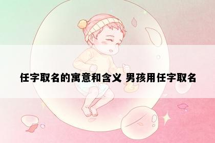 任字取名的寓意和含义 男孩用任字取名