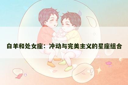 白羊和处女座：冲动与完美主义的星座组合