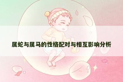 属蛇与属马的性格配对与相互影响分析