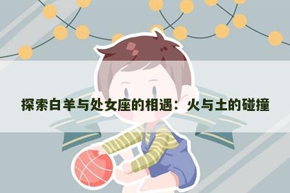 探索白羊与处女座的相遇：火与土的碰撞