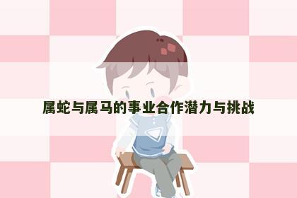 属蛇与属马的事业合作潜力与挑战