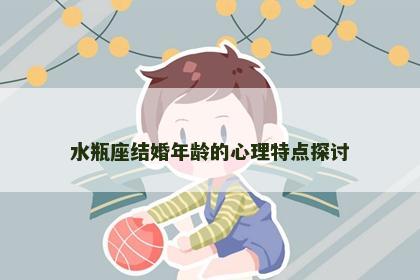 水瓶座结婚年龄的心理特点探讨