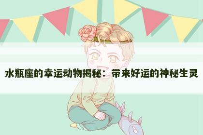 水瓶座的幸运动物揭秘：带来好运的神秘生灵