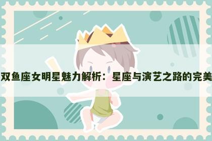 韩国双鱼座女明星魅力解析：星座与演艺之路的完美融合