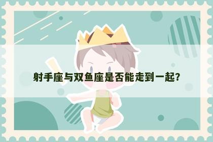 射手座与双鱼座是否能走到一起？