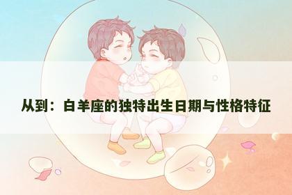 从到：白羊座的独特出生日期与性格特征