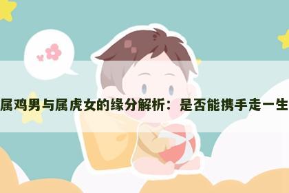 属鸡男与属虎女的缘分解析：是否能携手走一生