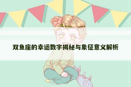 双鱼座的幸运数字揭秘与象征意义解析