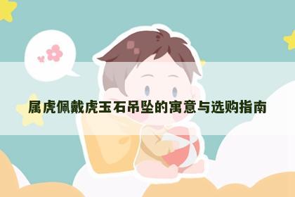 属虎佩戴虎玉石吊坠的寓意与选购指南
