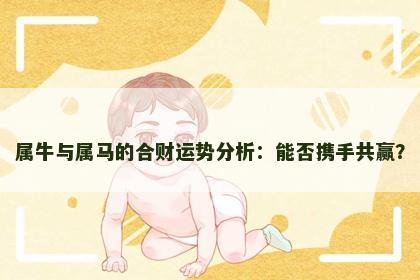属牛与属马的合财运势分析：能否携手共赢？