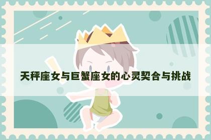 天秤座女与巨蟹座女的心灵契合与挑战