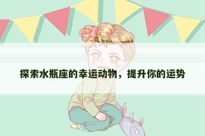 探索水瓶座的幸运动物，提升你的运势