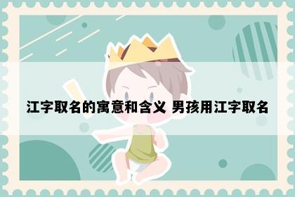 江字取名的寓意和含义 男孩用江字取名