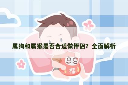 属狗和属猴是否合适做伴侣？全面解析