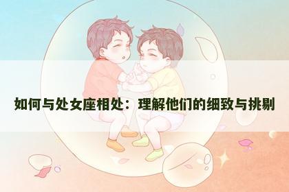 如何与处女座相处：理解他们的细致与挑剔