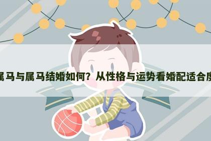 属马与属马结婚如何？从性格与运势看婚配适合度