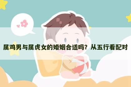 属鸡男与属虎女的婚姻合适吗？从五行看配对