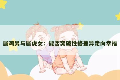 属鸡男与属虎女：能否突破性格差异走向幸福