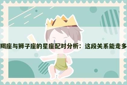摩羯座与狮子座的星座配对分析：这段关系能走多远