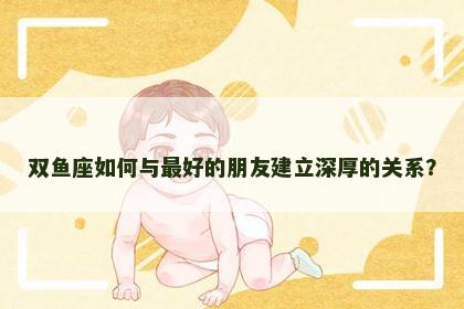 双鱼座如何与最好的朋友建立深厚的关系？