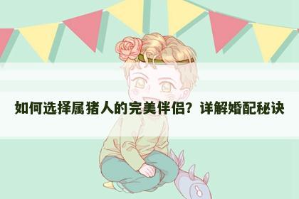 如何选择属猪人的完美伴侣？详解婚配秘诀