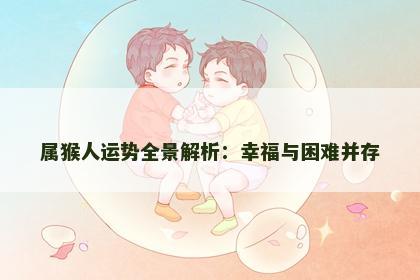属猴人运势全景解析：幸福与困难并存