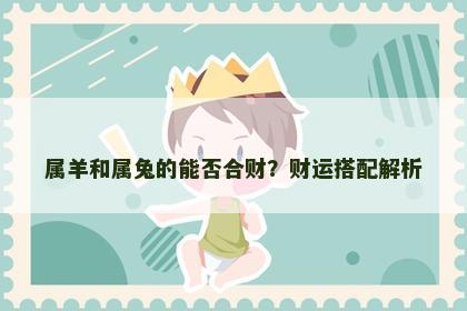 属羊和属兔的能否合财？财运搭配解析