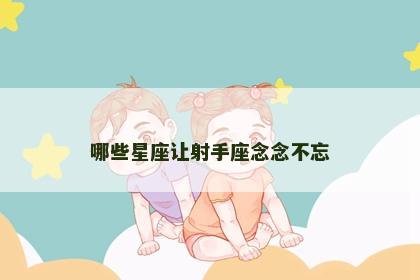 哪些星座让射手座念念不忘