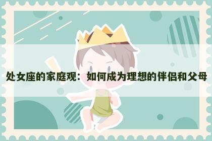 处女座的家庭观：如何成为理想的伴侣和父母