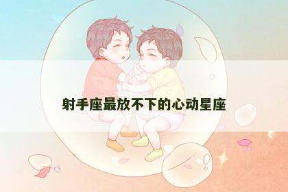 射手座最放不下的心动星座