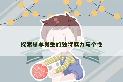 探索属羊男生的独特魅力与个性